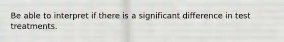 Be able to interpret if there is a significant difference in test treatments.