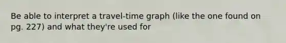 Be able to interpret a travel-time graph (like the one found on pg. 227) and what they're used for