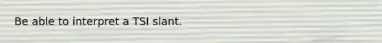 Be able to interpret a TSI slant.