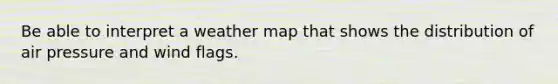 Be able to interpret a weather map that shows the distribution of air pressure and wind flags.