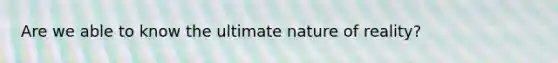Are we able to know the ultimate nature of reality?
