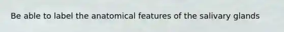 Be able to label the anatomical features of the salivary glands