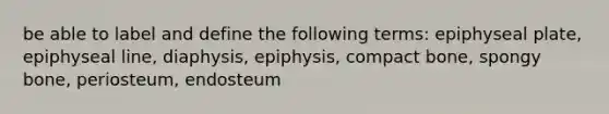 be able to label and define the following terms: epiphyseal plate, epiphyseal line, diaphysis, epiphysis, compact bone, spongy bone, periosteum, endosteum