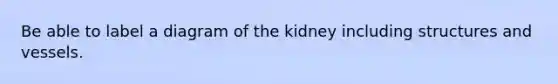 Be able to label a diagram of the kidney including structures and vessels.