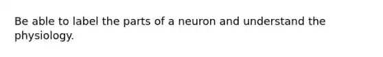 Be able to label the parts of a neuron and understand the physiology.