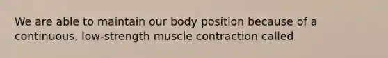 We are able to maintain our body position because of a continuous, low-strength muscle contraction called