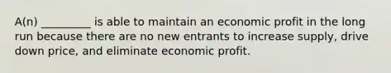 A(n) _________ is able to maintain an economic profit in the long run because there are no new entrants to increase supply, drive down price, and eliminate economic profit.