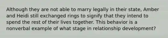 Although they are not able to marry legally in their state, Amber and Heidi still exchanged rings to signify that they intend to spend the rest of their lives together. This behavior is a nonverbal example of what stage in relationship development?