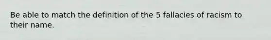 Be able to match the definition of the 5 fallacies of racism to their name.