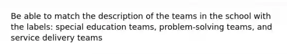 Be able to match the description of the teams in the school with the labels: special education teams, problem-solving teams, and service delivery teams