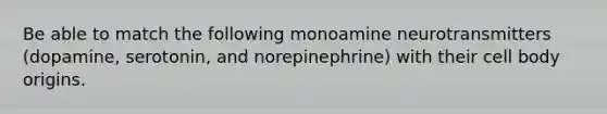 Be able to match the following monoamine neurotransmitters (dopamine, serotonin, and norepinephrine) with their cell body origins.