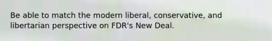 Be able to match the modern liberal, conservative, and libertarian perspective on FDR's New Deal.