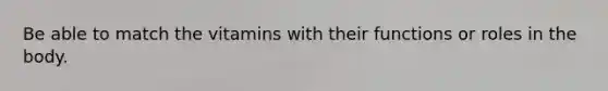 Be able to match the vitamins with their functions or roles in the body.