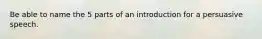 Be able to name the 5 parts of an introduction for a persuasive speech.