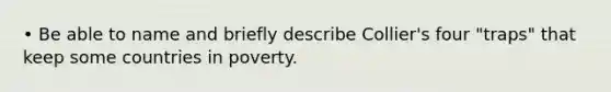 • Be able to name and briefly describe Collier's four "traps" that keep some countries in poverty.