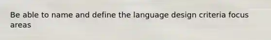 Be able to name and define the language design criteria focus areas