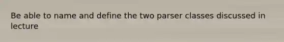 Be able to name and define the two parser classes discussed in lecture