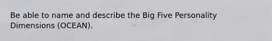 Be able to name and describe the Big Five Personality Dimensions (OCEAN).