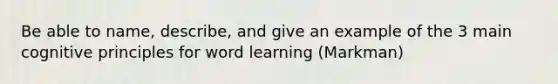 Be able to name, describe, and give an example of the 3 main cognitive principles for word learning (Markman)