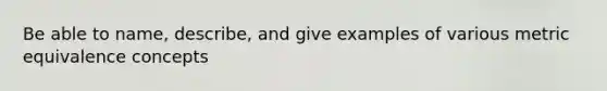 Be able to name, describe, and give examples of various metric equivalence concepts