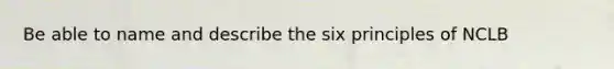 Be able to name and describe the six principles of NCLB