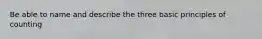 Be able to name and describe the three basic principles of counting