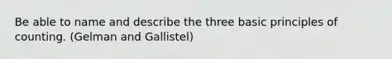 Be able to name and describe the three basic principles of counting. (Gelman and Gallistel)