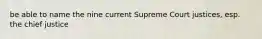 be able to name the nine current Supreme Court justices, esp. the chief justice