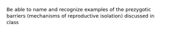 Be able to name and recognize examples of the prezygotic barriers (mechanisms of reproductive isolation) discussed in class