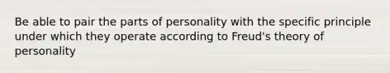 Be able to pair the parts of personality with the specific principle under which they operate according to Freud's theory of personality