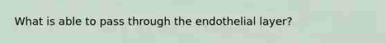 What is able to pass through the endothelial layer?