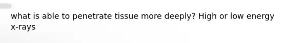 what is able to penetrate tissue more deeply? High or low energy x-rays