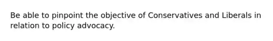 Be able to pinpoint the objective of Conservatives and Liberals in relation to policy advocacy.