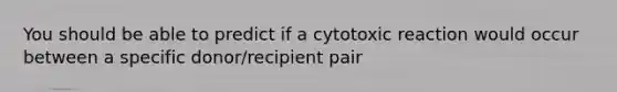 You should be able to predict if a cytotoxic reaction would occur between a specific donor/recipient pair