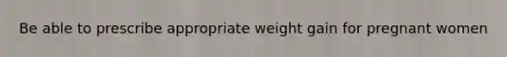 Be able to prescribe appropriate weight gain for pregnant women