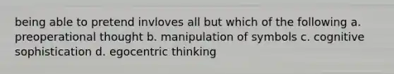 being able to pretend invloves all but which of the following a. preoperational thought b. manipulation of symbols c. cognitive sophistication d. egocentric thinking