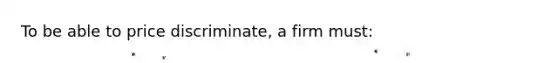 To be able to price discriminate, a firm must: