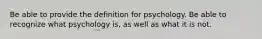 Be able to provide the definition for psychology. Be able to recognize what psychology is, as well as what it is not.