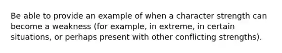 Be able to provide an example of when a character strength can become a weakness (for example, in extreme, in certain situations, or perhaps present with other conflicting strengths).