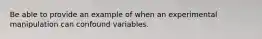 Be able to provide an example of when an experimental manipulation can confound variables.