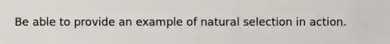 Be able to provide an example of natural selection in action.