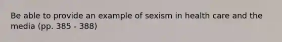 Be able to provide an example of sexism in health care and the media (pp. 385 - 388)