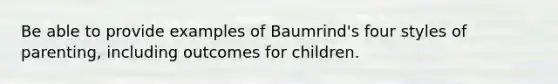 Be able to provide examples of Baumrind's four styles of parenting, including outcomes for children.