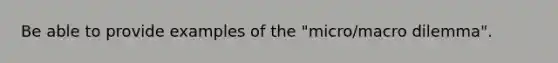 Be able to provide examples of the "micro/macro dilemma".