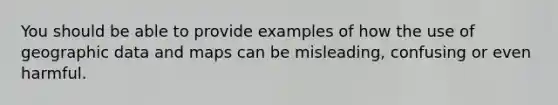 You should be able to provide examples of how the use of geographic data and maps can be misleading, confusing or even harmful.