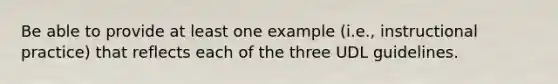 Be able to provide at least one example (i.e., instructional practice) that reflects each of the three UDL guidelines.