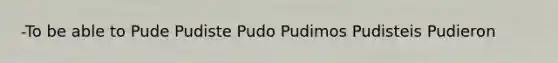 -To be able to Pude Pudiste Pudo Pudimos Pudisteis Pudieron