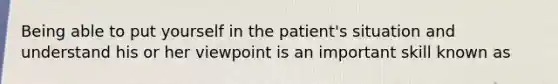 Being able to put yourself in the patient's situation and understand his or her viewpoint is an important skill known as