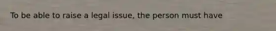 To be able to raise a legal issue, the person must have