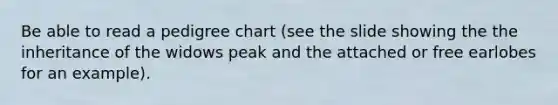 Be able to read a pedigree chart (see the slide showing the the inheritance of the widows peak and the attached or free earlobes for an example).